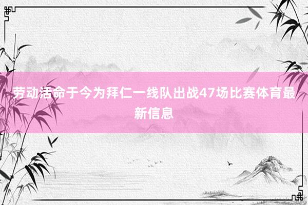 劳动活命于今为拜仁一线队出战47场比赛体育最新信息