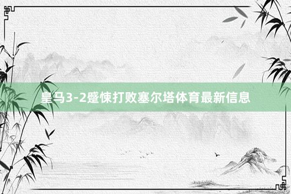 皇马3-2蹙悚打败塞尔塔体育最新信息