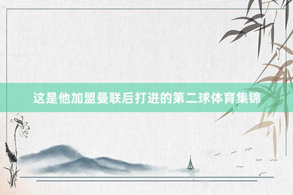 这是他加盟曼联后打进的第二球体育集锦