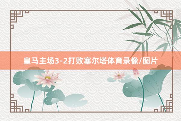 皇马主场3-2打败塞尔塔体育录像/图片