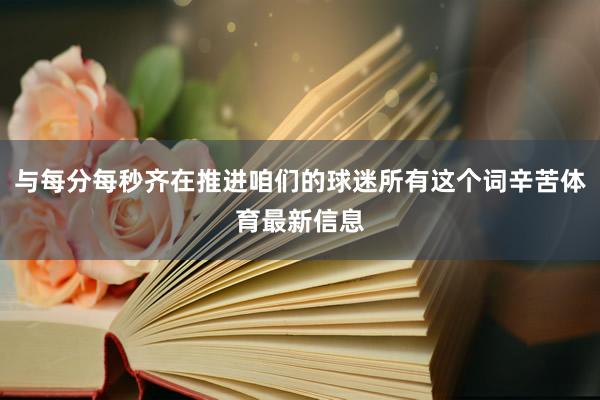 与每分每秒齐在推进咱们的球迷所有这个词辛苦体育最新信息