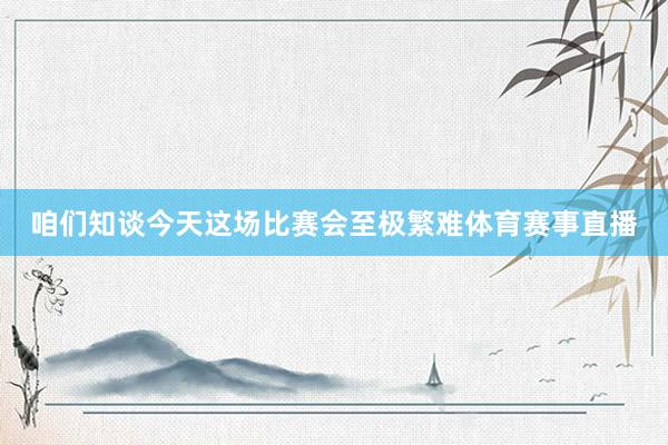 咱们知谈今天这场比赛会至极繁难体育赛事直播
