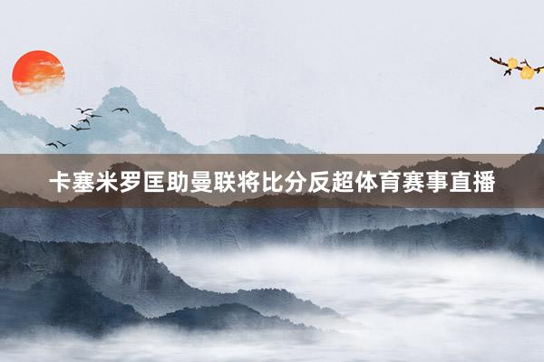 卡塞米罗匡助曼联将比分反超体育赛事直播