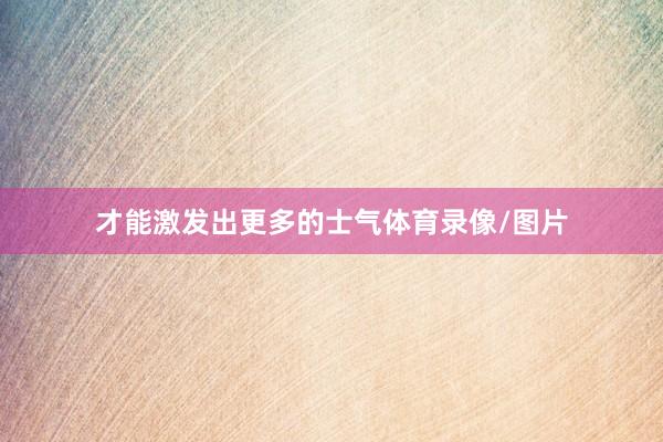 才能激发出更多的士气体育录像/图片