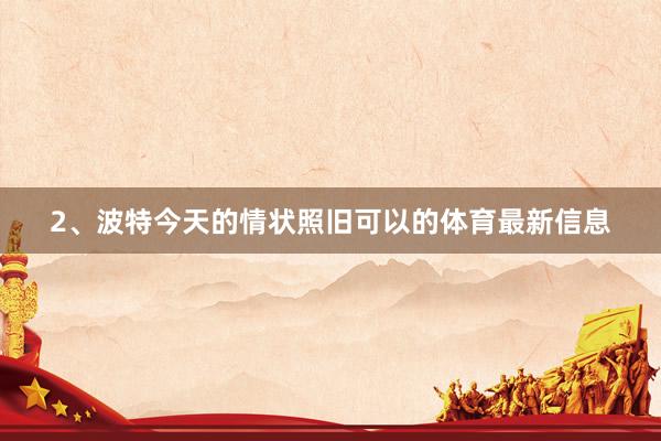 2、波特今天的情状照旧可以的体育最新信息