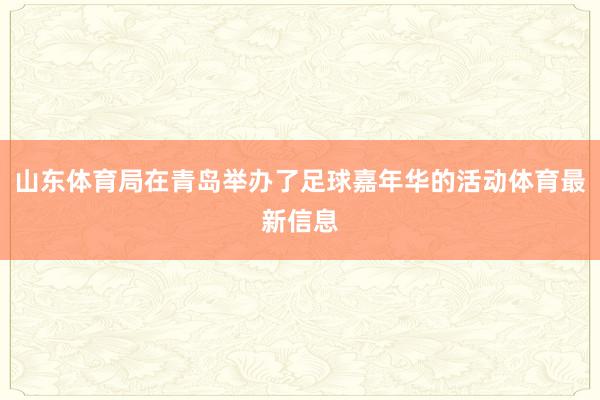 山东体育局在青岛举办了足球嘉年华的活动体育最新信息