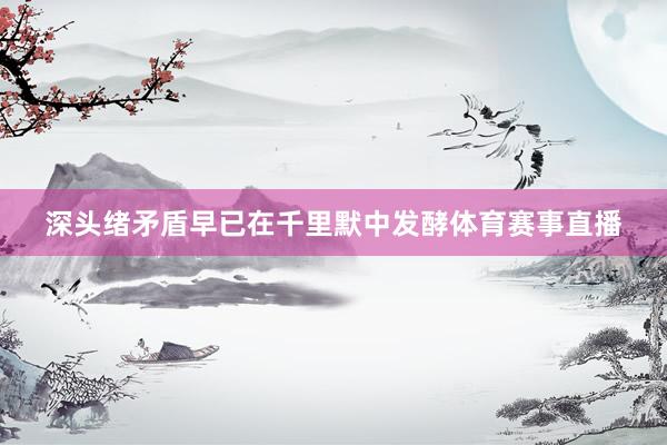 深头绪矛盾早已在千里默中发酵体育赛事直播
