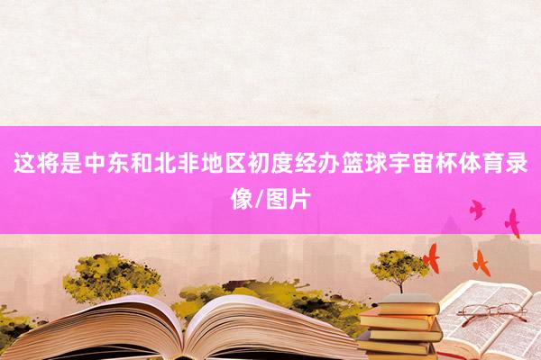这将是中东和北非地区初度经办篮球宇宙杯体育录像/图片