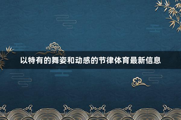 以特有的舞姿和动感的节律体育最新信息