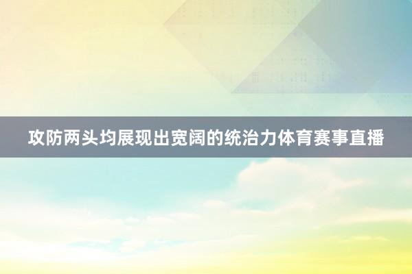 攻防两头均展现出宽阔的统治力体育赛事直播