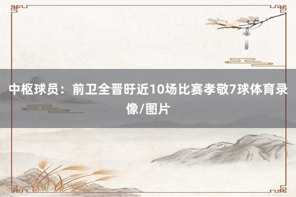 中枢球员：前卫全晋旴近10场比赛孝敬7球体育录像/图片