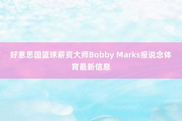 好意思国篮球薪资大师Bobby Marks报说念体育最新信息