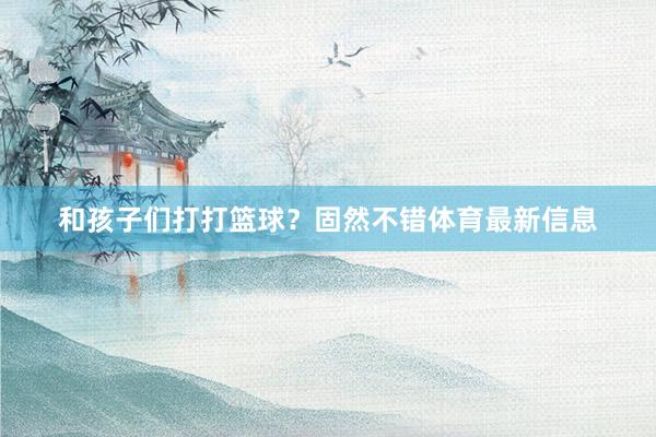和孩子们打打篮球？固然不错体育最新信息