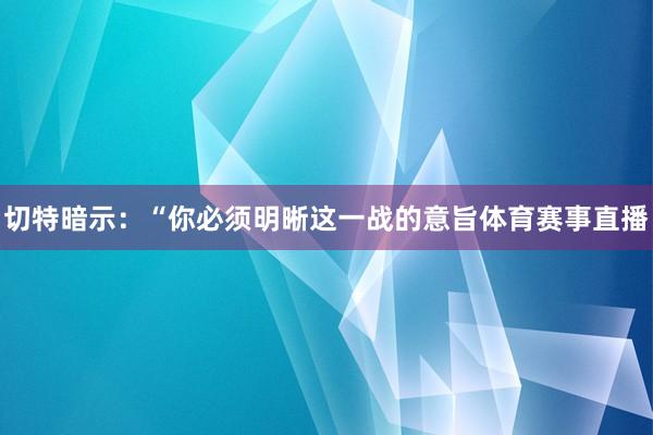 切特暗示：“你必须明晰这一战的意旨体育赛事直播