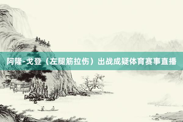 阿隆-戈登（左腿筋拉伤）出战成疑体育赛事直播