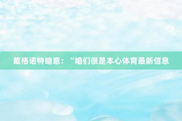 戴格诺特暗意：“咱们很是本心体育最新信息