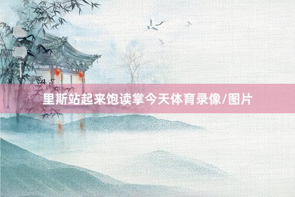 里斯站起来饱读掌今天体育录像/图片