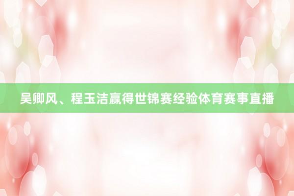 吴卿风、程玉洁赢得世锦赛经验体育赛事直播