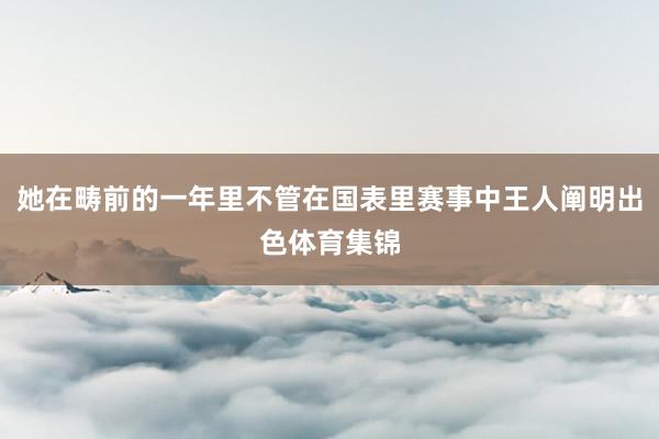 她在畴前的一年里不管在国表里赛事中王人阐明出色体育集锦