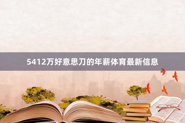 5412万好意思刀的年薪体育最新信息