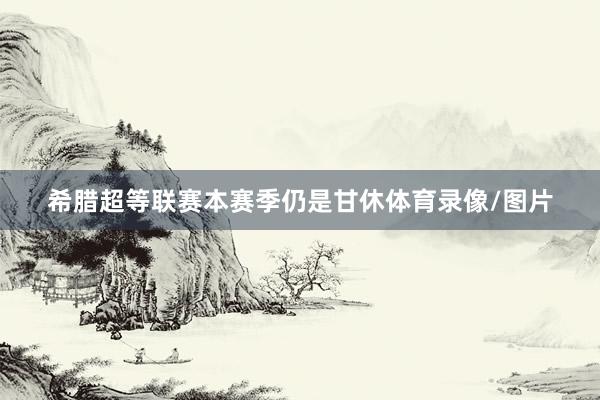 希腊超等联赛本赛季仍是甘休体育录像/图片