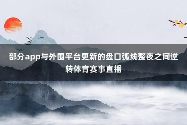 部分app与外围平台更新的盘口弧线整夜之间逆转体育赛事直播