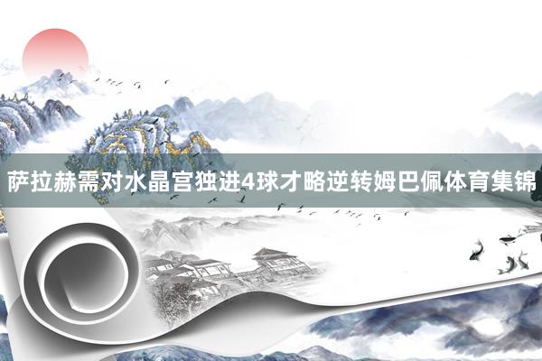 萨拉赫需对水晶宫独进4球才略逆转姆巴佩体育集锦