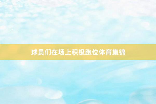 球员们在场上积极跑位体育集锦