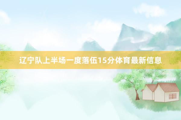 辽宁队上半场一度落伍15分体育最新信息