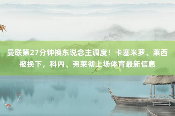 曼联第27分钟换东说念主调度！卡塞米罗、莱西被换下，科内、弗莱彻上场体育最新信息