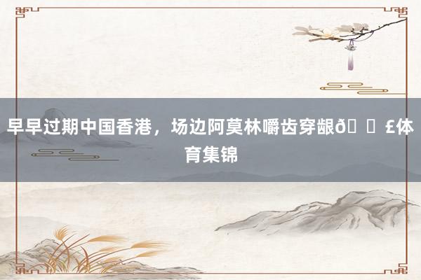 早早过期中国香港，场边阿莫林嚼齿穿龈😣体育集锦