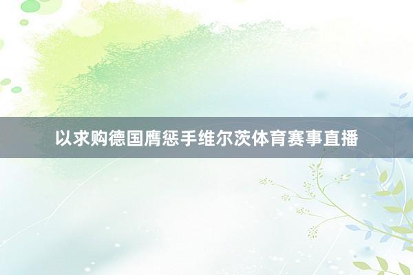 以求购德国膺惩手维尔茨体育赛事直播