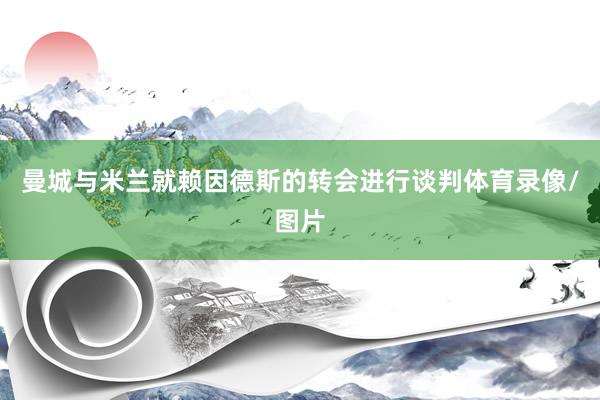 曼城与米兰就赖因德斯的转会进行谈判体育录像/图片