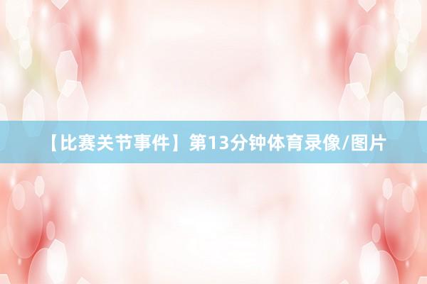 【比赛关节事件】第13分钟体育录像/图片