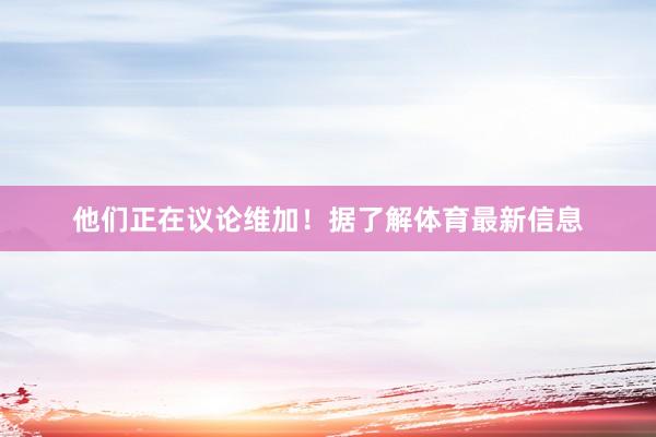 他们正在议论维加！据了解体育最新信息