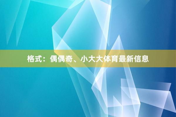 格式:偶偶奇、小大大体育最新信息