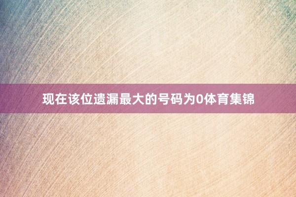 现在该位遗漏最大的号码为0体育集锦