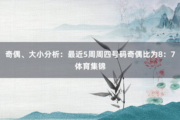 奇偶、大小分析:最近5周周四号码奇偶比为8:7体育集锦
