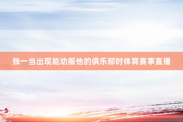 独一当出现能劝服他的俱乐部时体育赛事直播