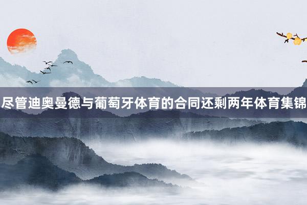 尽管迪奥曼德与葡萄牙体育的合同还剩两年体育集锦