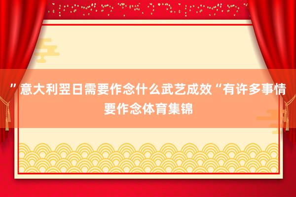 ”意大利翌日需要作念什么武艺成效“有许多事情要作念体育集锦