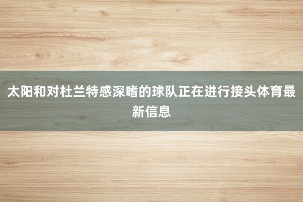 太阳和对杜兰特感深嗜的球队正在进行接头体育最新信息