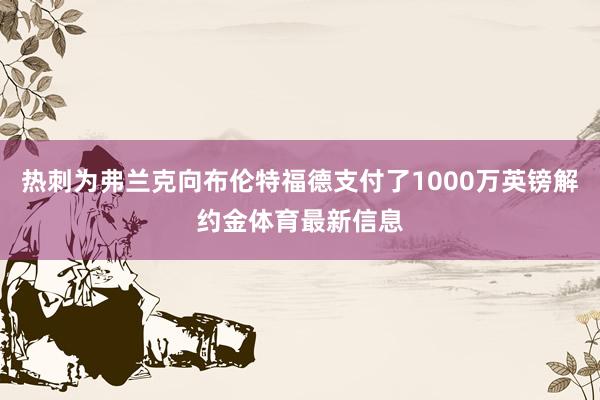 热刺为弗兰克向布伦特福德支付了1000万英镑解约金体育最新信息