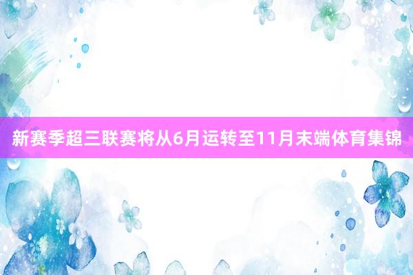 新赛季超三联赛将从6月运转至11月末端体育集锦