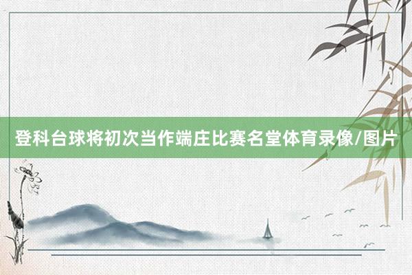 登科台球将初次当作端庄比赛名堂体育录像/图片
