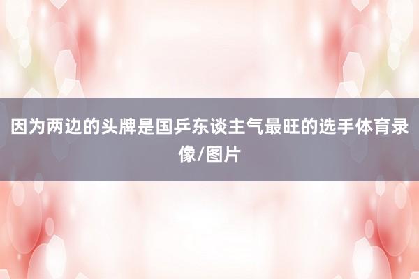 因为两边的头牌是国乒东谈主气最旺的选手体育录像/图片