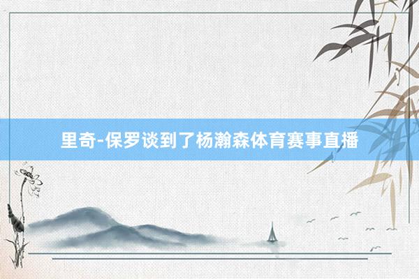 里奇-保罗谈到了杨瀚森体育赛事直播