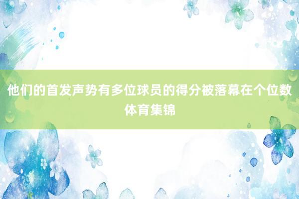 他们的首发声势有多位球员的得分被落幕在个位数体育集锦