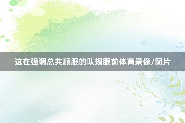 这在强调总共顺服的队规眼前体育录像/图片