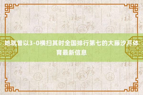 她就曾以3-0横扫其时全国排行第七的大藤沙月体育最新信息